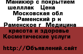 Маникюр с покрытием шелллак › Цена ­ 500 - Московская обл., Раменский р-н, Раменское г. Медицина, красота и здоровье » Косметические услуги   